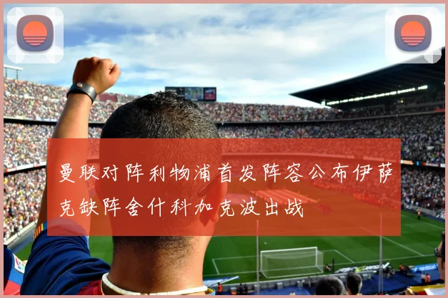 曼联对阵利物浦首发阵容公布伊萨克缺阵舍什科加克波出战