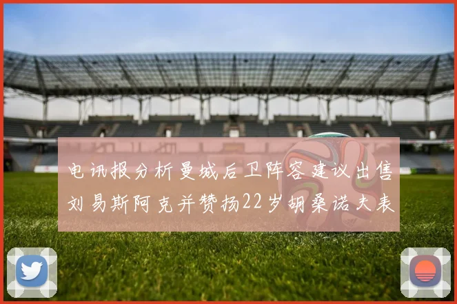 电讯报分析曼城后卫阵容建议出售刘易斯阿克并赞扬22岁胡桑诺夫表现出色