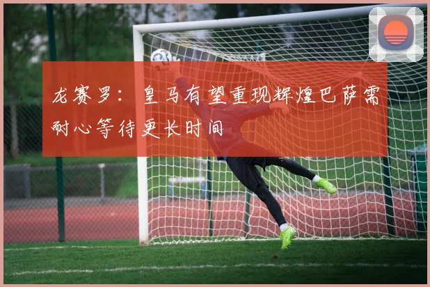 龙赛罗：皇马有望重现辉煌巴萨需耐心等待更长时间