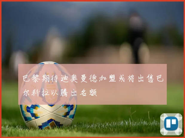 巴黎期待迪奥曼德加盟或将出售巴尔科拉以腾出名额