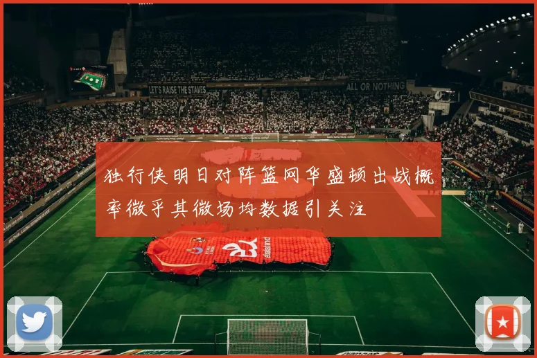 独行侠明日对阵篮网华盛顿出战概率微乎其微场均数据引关注