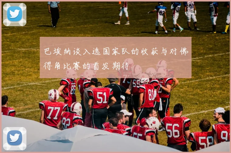 巴埃纳谈入选国家队的收获与对佛得角比赛的首发期待
