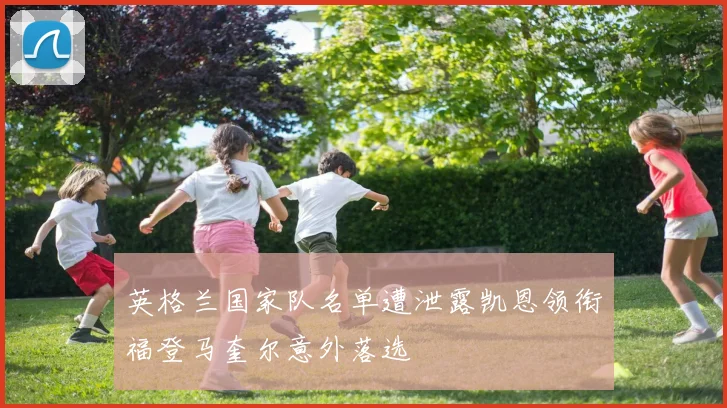 英格兰国家队名单遭泄露凯恩领衔福登马奎尔意外落选