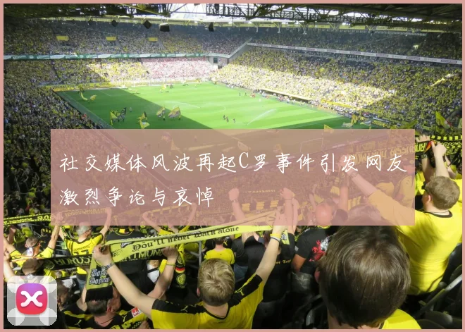 社交媒体风波再起C罗事件引发网友激烈争论与哀悼