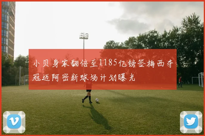小贝身家翻倍至1185亿镑签梅西夺冠迈阿密新球场计划曝光