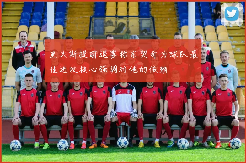 里夫斯提前退赛称东契奇为球队最佳进攻核心强调对他的依赖