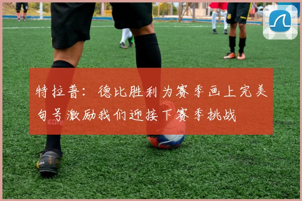 特拉普：德比胜利为赛季画上完美句号激励我们迎接下赛季挑战