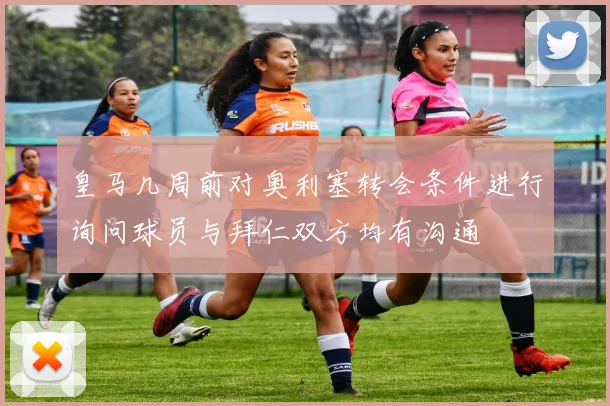 皇马几周前对奥利塞转会条件进行询问球员与拜仁双方均有沟通