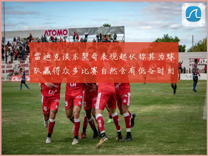 雷迪克谈东契奇表现起伏称其为球队赢得众多比赛自然会有低谷时刻