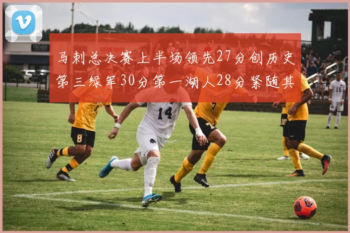 马刺总决赛上半场领先27分创历史第三绿军30分第一湖人28分紧随其后