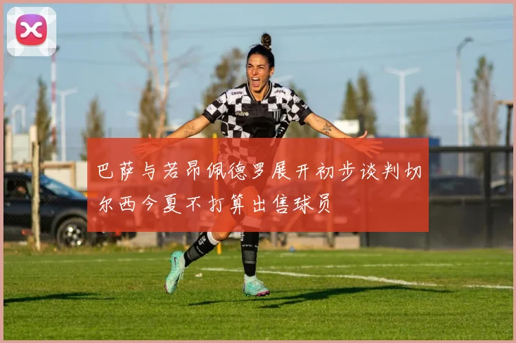 巴萨与若昂佩德罗展开初步谈判切尔西今夏不打算出售球员