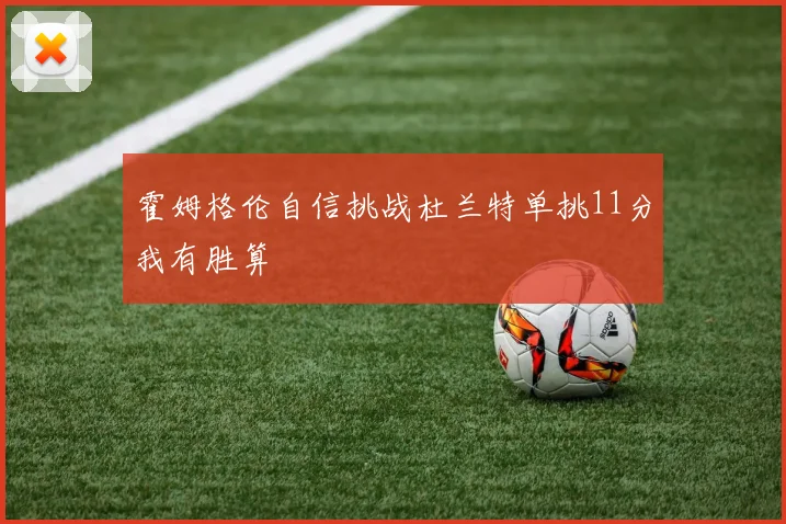 霍姆格伦自信挑战杜兰特单挑11分我有胜算