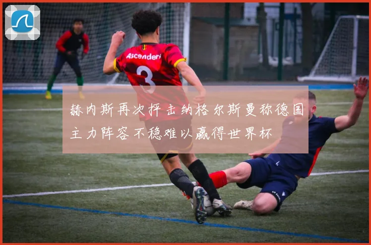 赫内斯再次抨击纳格尔斯曼称德国主力阵容不稳难以赢得世界杯
