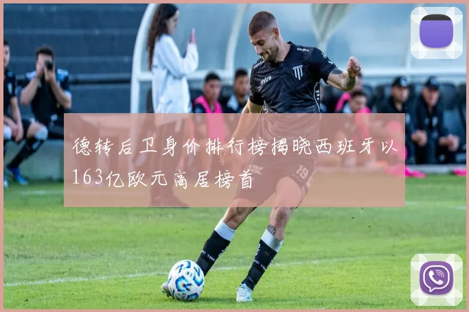 德转后卫身价排行榜揭晓西班牙以163亿欧元高居榜首