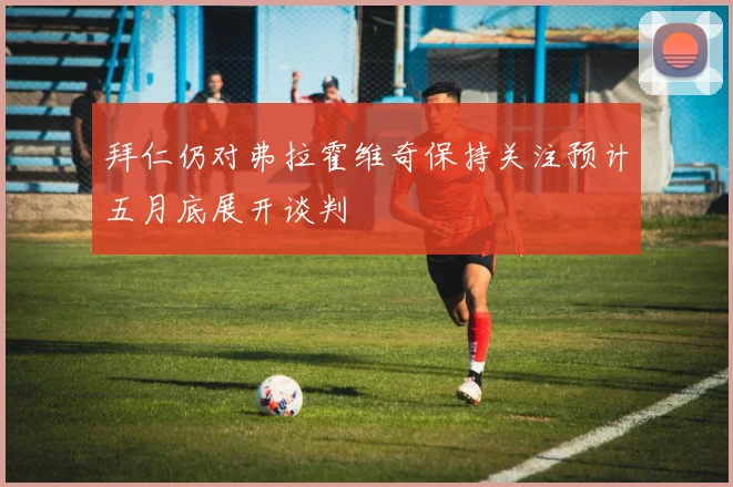 拜仁仍对弗拉霍维奇保持关注预计五月底展开谈判