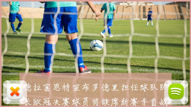 德拉富恩特宣布罗德里担任球队队长欧冠决赛球员将缺席新赛季首战