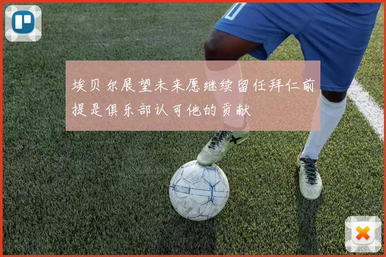 埃贝尔展望未来愿继续留任拜仁前提是俱乐部认可他的贡献